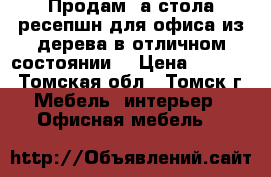 Продам 2а стола ресепшн для офиса из дерева в отличном состоянии  › Цена ­ 7 000 - Томская обл., Томск г. Мебель, интерьер » Офисная мебель   